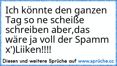 Ich könnte den ganzen Tag so ne scheiße schreiben aber,das wäre ja voll der Spamm x')
Liiken!!!!