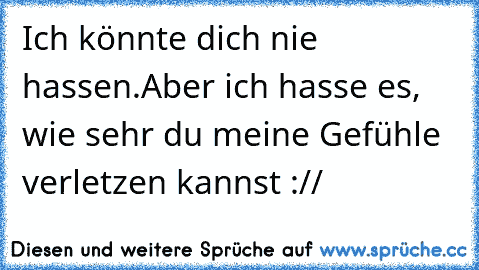 Ich könnte dich nie hassen.
Aber ich hasse es, wie sehr du meine Gefühle verletzen kannst :// ♥