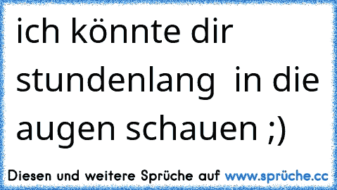 ich könnte dir stundenlang  in die augen schauen ;)