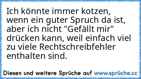 Ich könnte immer kotzen, wenn ein guter Spruch da ist, aber ich nicht "Gefällt mir" drücken kann, weil einfach viel zu viele Rechtschreibfehler enthalten sind.