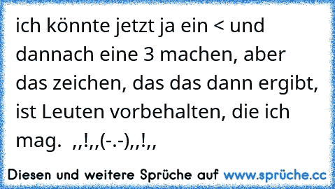 ich könnte jetzt ja ein < und dannach eine 3 machen, aber das zeichen, das das dann ergibt, ist Leuten vorbehalten, die ich mag.  ,,!,,(-.-),,!,,