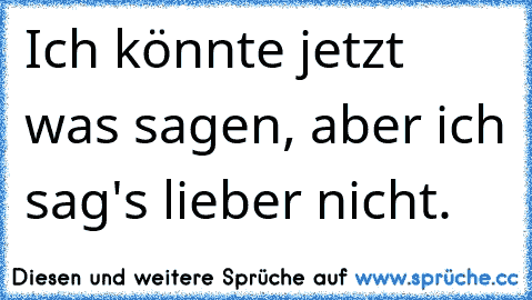 Ich könnte jetzt was sagen, aber ich sag's lieber nicht.