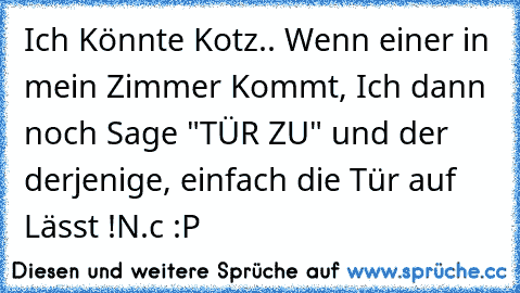 Ich Könnte Kotz.. Wenn einer in mein Zimmer Kommt, Ich dann noch Sage "TÜR ZU" und der derjenige, einfach die Tür auf Lässt !
N.c :P