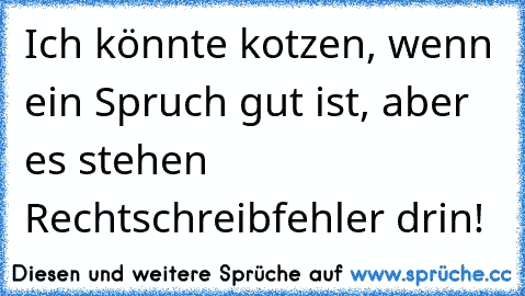 Ich könnte kotzen, wenn ein Spruch gut ist, aber es stehen Rechtschreibfehler drin!