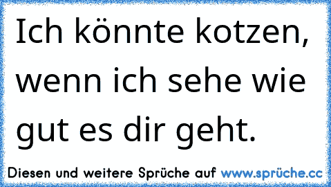 Ich könnte kotzen, wenn ich sehe wie gut es dir geht.