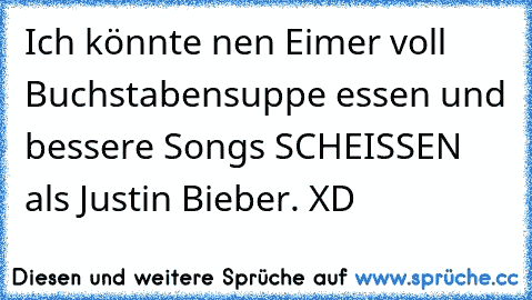 Ich könnte nen Eimer voll Buchstabensuppe essen und bessere Songs SCHEISSEN als Justin Bieber. XD