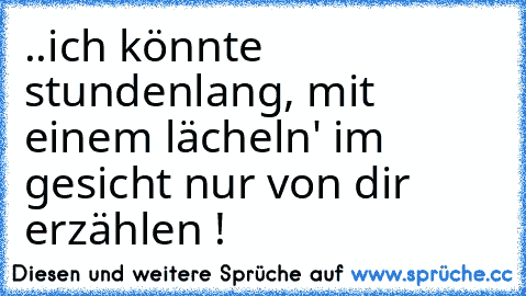 ..ich könnte stundenlang, mit einem lächeln' im gesicht nur von dir erzählen !