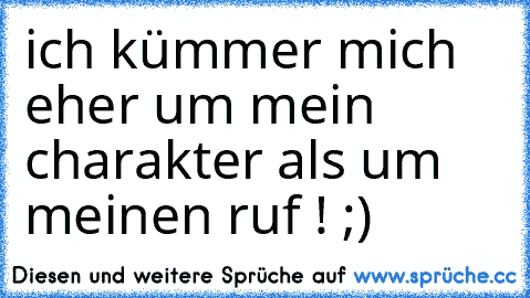 ich kümmer mich eher um mein charakter als um meinen ruf ! ;)