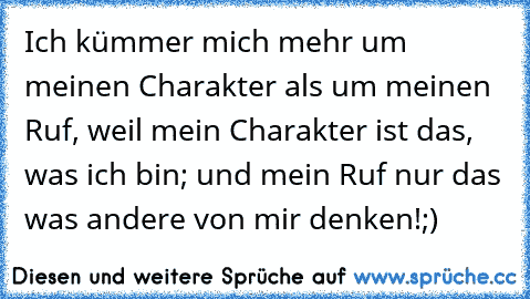 Ich kümmer mich mehr um meinen Charakter als um meinen Ruf, weil mein Charakter ist das, was ich bin; und mein Ruf nur das was andere von mir denken!;)