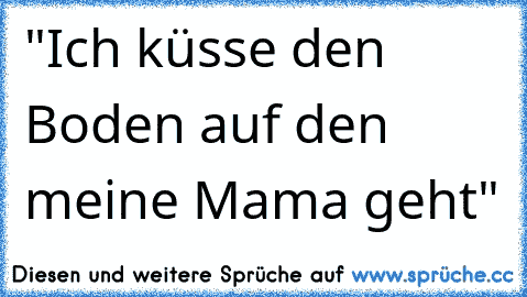 "Ich küsse den Boden auf den meine Mama geht"♥