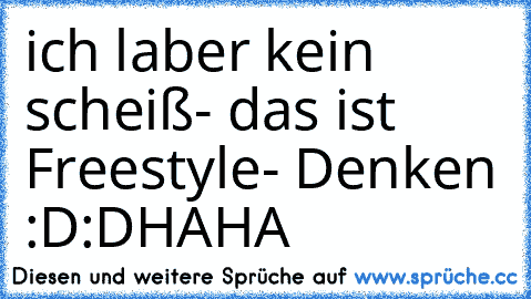 ich laber kein scheiß
- das ist Freestyle- Denken :D:D
HAHA