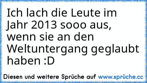 Ich lach die Leute im Jahr 2013 sooo aus, wenn sie an den Weltuntergang geglaubt haben :D