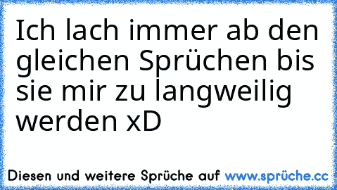 Ich lach immer ab den gleichen Sprüchen bis sie mir zu langweilig werden xD