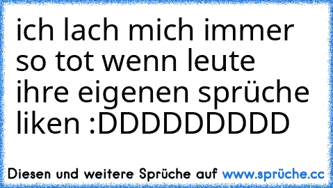 ich lach mich immer so tot wenn leute ihre eigenen sprüche liken :DDDDDDDDD