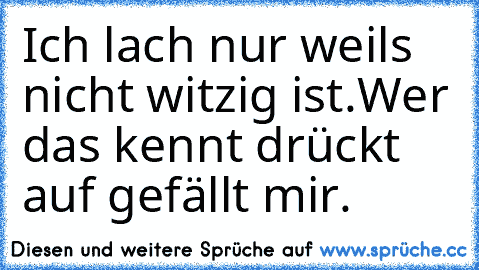 Ich lach nur weils nicht witzig ist.
Wer das kennt drückt auf gefällt mir.