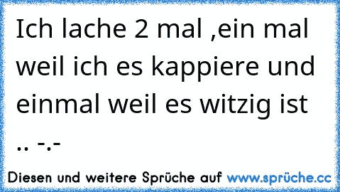 Ich lache 2 mal ,ein mal weil ich es kappiere und einmal weil es witzig ist .. -.-