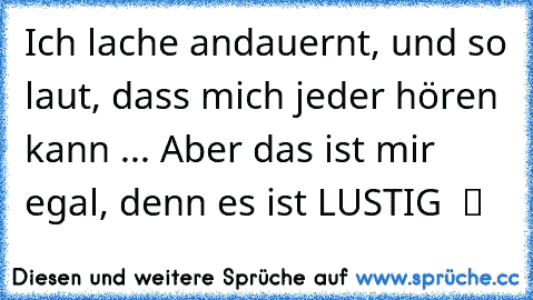 Ich lache andauernt, und so laut, dass mich jeder hören kann ... Aber das ist mir egal, denn es ist LUSTIG  ツ ♥