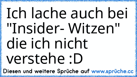 Ich lache auch bei "Insider- Witzen" die ich nicht verstehe :D