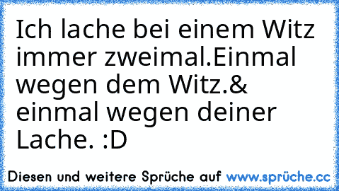 Ich lache bei einem Witz immer zweimal.
Einmal wegen dem Witz.
& einmal wegen deiner Lache. :D