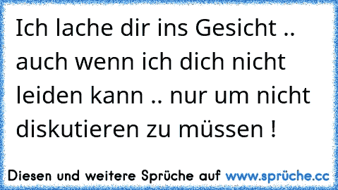 Ich lache dir ins Gesicht .. auch wenn ich dich nicht leiden kann .. nur um nicht diskutieren zu müssen !