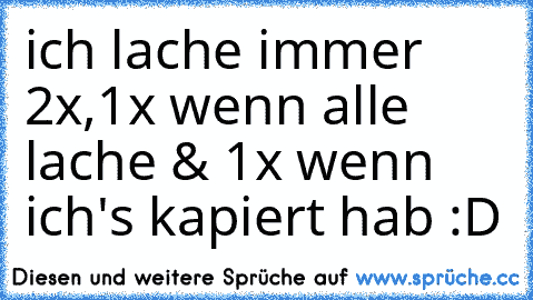 ich lache immer 2x,
1x wenn alle lache & 1x wenn ich's kapiert hab :D