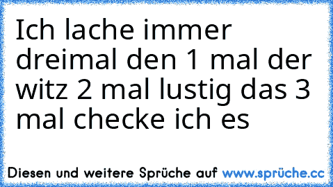 Ich lache immer dreimal den 1 mal der witz 2 mal lustig das 3 mal checke ich es