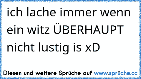 ich lache immer wenn ein witz ÜBERHAUPT nicht lustig is xD