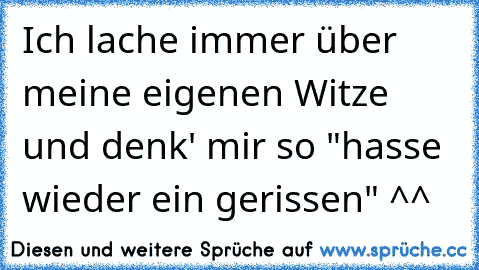 Ich lache immer über meine eigenen Witze und denk' mir so "hasse wieder ein gerissen" ^^