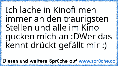 Ich lache in Kinofilmen immer an den traurigsten Stellen und alle im Kino gucken mich an :D
Wer das kennt drückt gefällt mir :)