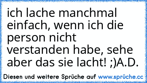 ich lache manchmal einfach, wenn ich die person nicht verstanden habe, sehe aber das sie lacht! ;)
A.D.