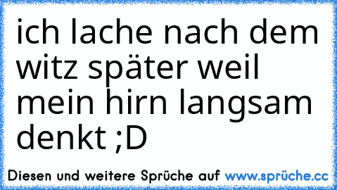 ich lache nach dem witz später weil mein hirn langsam denkt ;D