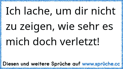 Ich lache, um dir nicht zu zeigen, wie sehr es mich doch verletzt!