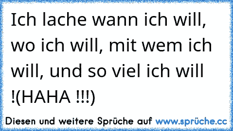 Ich lache wann ich will, wo ich will, mit wem ich will, und so viel ich will !
(HAHA !!!)