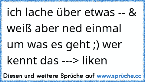 ich lache über etwas -- & weiß aber ned einmal um was es geht ;) wer kennt das ---> liken ♥