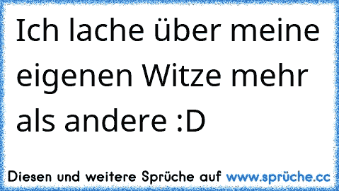 Ich lache über meine eigenen Witze mehr als andere :D