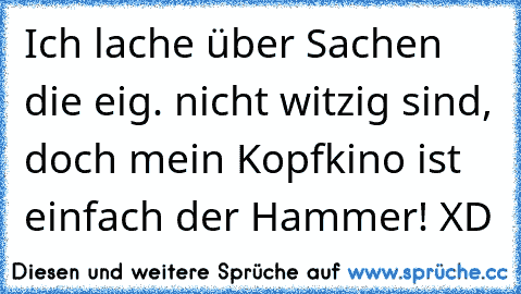 Ich lache über Sachen die eig. nicht witzig sind, doch mein Kopfkino ist einfach der Hammer! XD