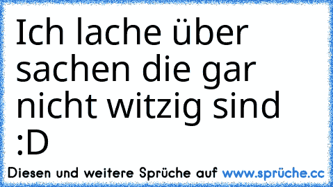 Ich lache über sachen die gar nicht witzig sind  :D