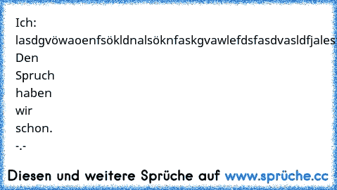 Ich: lasdgvöwaoenfsökldnalsöknfaskgvawlefdsfas
dvasldfjalesfknvölasxjbilaekfdnfasöbvaesiafösdf
alsjfiöwlaesnglbaskjföiaesnlbökadflaösdkgjelsiaf
Facebook: Den Spruch haben wir schon. -.-