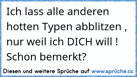 Ich lass alle anderen hotten Typen abblitzen , nur weil ich DICH♥ will ! Schon bemerkt?