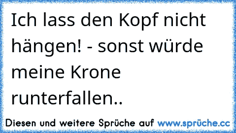 Ich lass den Kopf nicht hängen! - sonst würde meine Krone runterfallen..