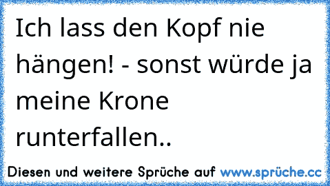 Ich lass den Kopf nie hängen! - sonst würde ja meine Krone runterfallen..