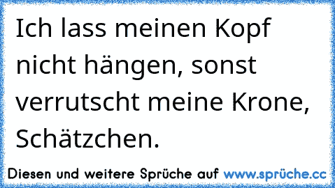 Ich lass meinen Kopf nicht hängen, sonst verrutscht meine Krone, Schätzchen. ♥