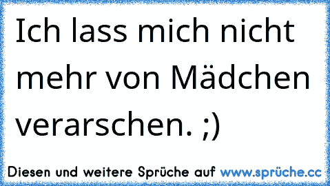 Ich lass mich nicht mehr von Mädchen verarschen. ;)