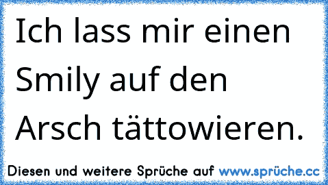 Ich lass mir einen Smily auf den Arsch tättowieren.