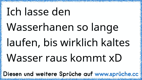 Ich lasse den Wasserhanen so lange laufen, bis wirklich kaltes Wasser raus kommt xD