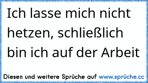 Ich lasse mich nicht hetzen, schließlich bin ich auf der Arbeit