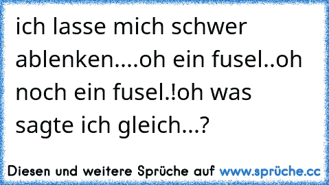 ich lasse mich schwer ablenken..
..oh ein fusel..oh noch ein fusel.!
oh was sagte ich gleich...?