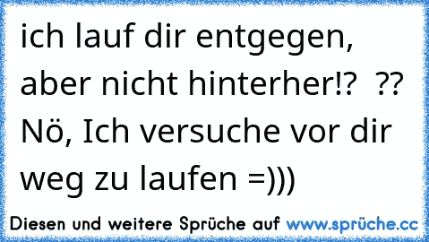 ich lauf dir entgegen, aber nicht hinterher!?  ?? Nö, Ich versuche vor dir weg zu laufen =)))