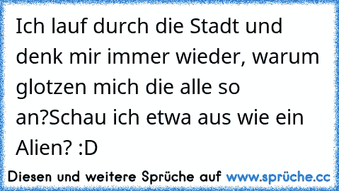 Ich lauf durch die Stadt und denk mir immer wieder, warum glotzen mich die alle so an?
Schau ich etwa aus wie ein Alien? :D