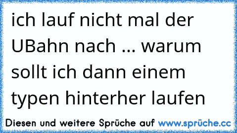 ich lauf nicht mal der UBahn nach ... warum sollt ich dann einem typen hinterher laufen  ღ ღ